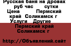 Русская баня на дровах 400 руб час 5500 сутки › Цена ­ 400 - Пермский край, Соликамск г. Услуги » Другие   . Пермский край,Соликамск г.